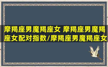 摩羯座男魔羯座女 摩羯座男魔羯座女配对指数/摩羯座男魔羯座女 摩羯座男魔羯座女配对指数-我的网站